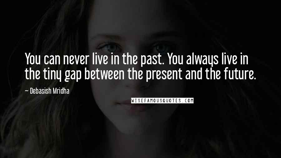 Debasish Mridha Quotes: You can never live in the past. You always live in the tiny gap between the present and the future.