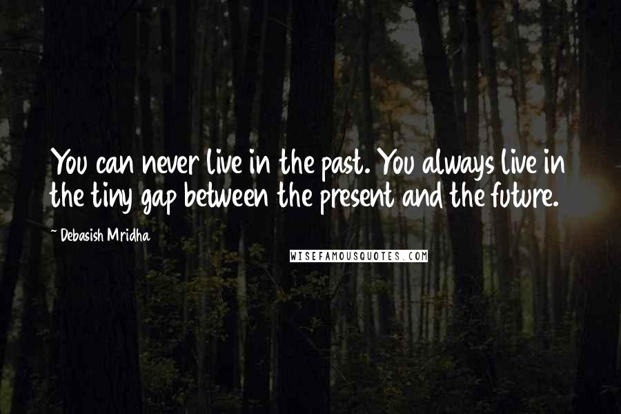 Debasish Mridha Quotes: You can never live in the past. You always live in the tiny gap between the present and the future.