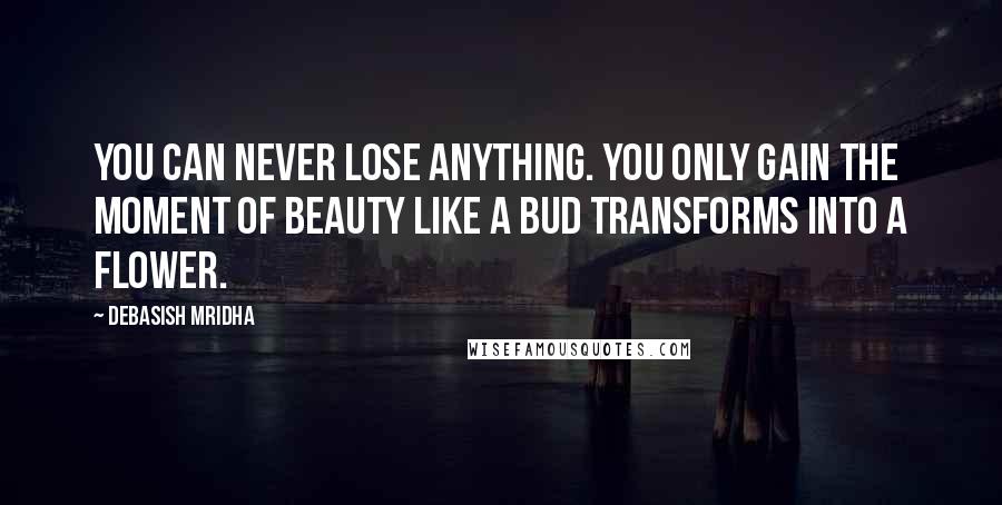 Debasish Mridha Quotes: You can never lose anything. You only gain the moment of beauty like a bud transforms into a flower.