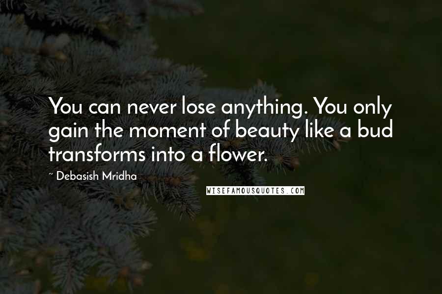 Debasish Mridha Quotes: You can never lose anything. You only gain the moment of beauty like a bud transforms into a flower.