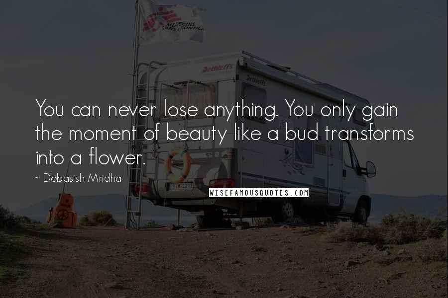 Debasish Mridha Quotes: You can never lose anything. You only gain the moment of beauty like a bud transforms into a flower.