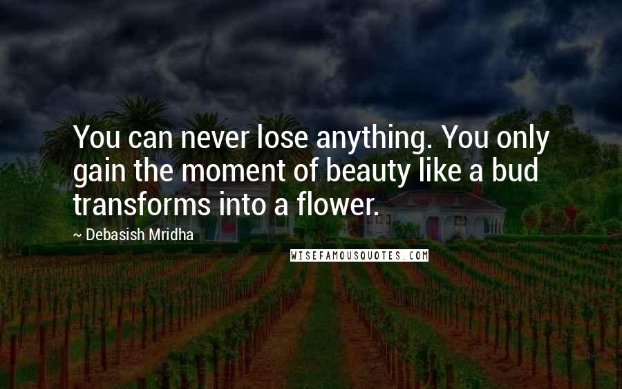 Debasish Mridha Quotes: You can never lose anything. You only gain the moment of beauty like a bud transforms into a flower.