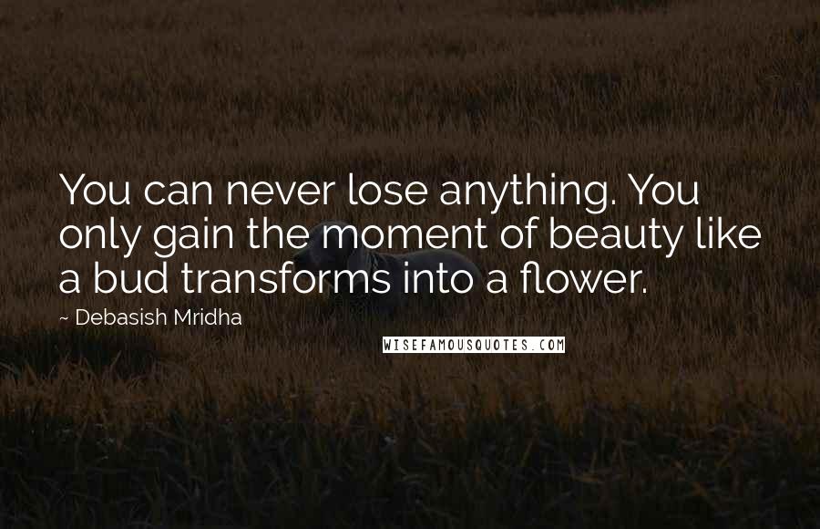Debasish Mridha Quotes: You can never lose anything. You only gain the moment of beauty like a bud transforms into a flower.