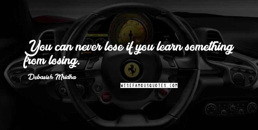 Debasish Mridha Quotes: You can never lose if you learn something from losing.