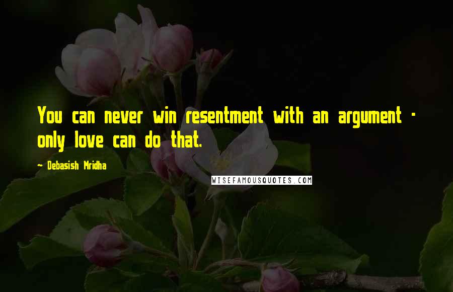Debasish Mridha Quotes: You can never win resentment with an argument - only love can do that.