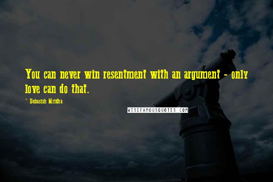 Debasish Mridha Quotes: You can never win resentment with an argument - only love can do that.