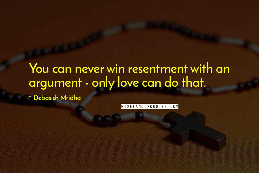 Debasish Mridha Quotes: You can never win resentment with an argument - only love can do that.