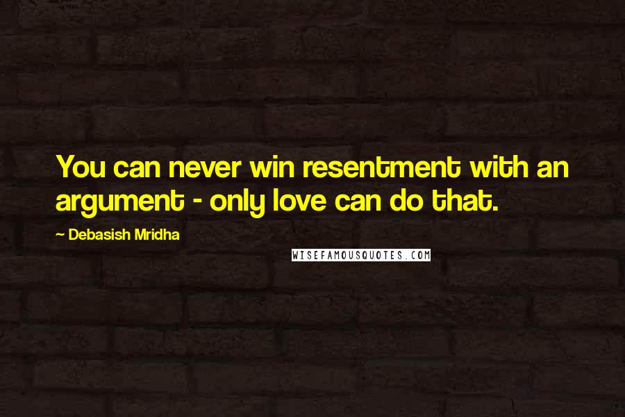 Debasish Mridha Quotes: You can never win resentment with an argument - only love can do that.