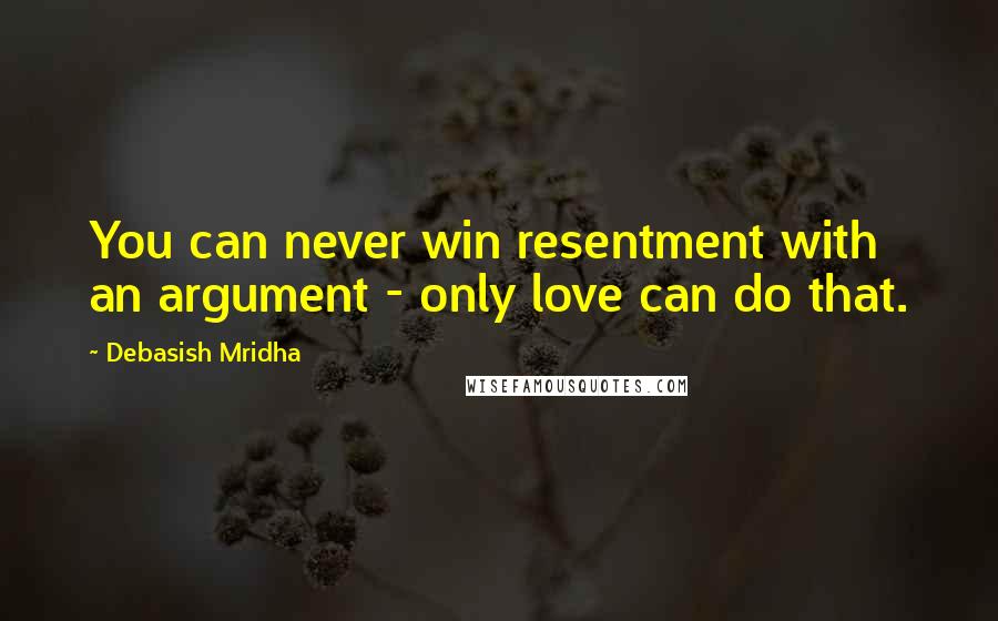 Debasish Mridha Quotes: You can never win resentment with an argument - only love can do that.