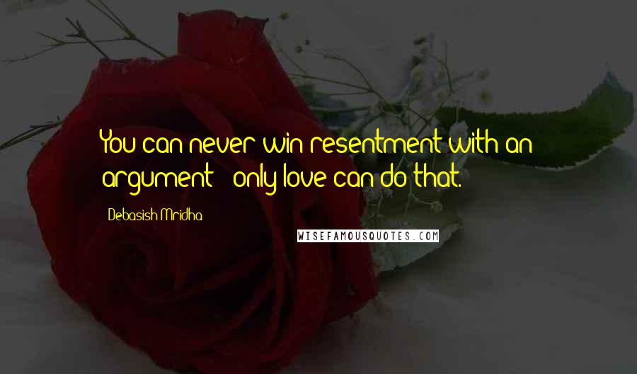 Debasish Mridha Quotes: You can never win resentment with an argument - only love can do that.