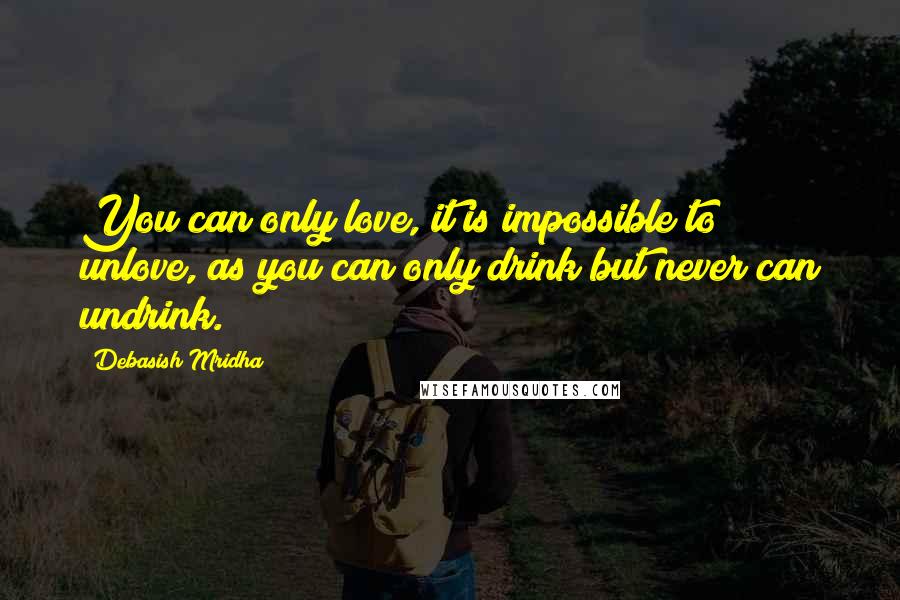 Debasish Mridha Quotes: You can only love, it is impossible to unlove, as you can only drink but never can undrink.