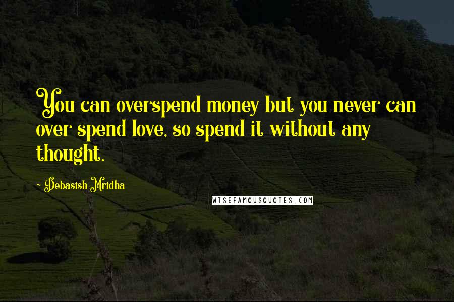 Debasish Mridha Quotes: You can overspend money but you never can over spend love, so spend it without any thought.