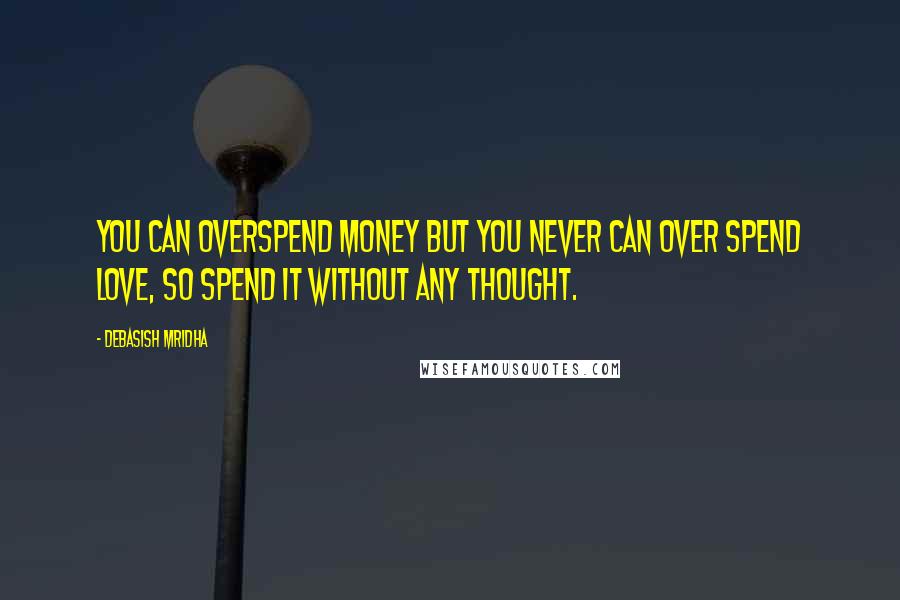 Debasish Mridha Quotes: You can overspend money but you never can over spend love, so spend it without any thought.