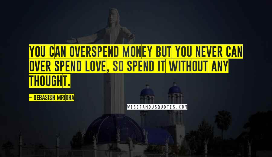 Debasish Mridha Quotes: You can overspend money but you never can over spend love, so spend it without any thought.