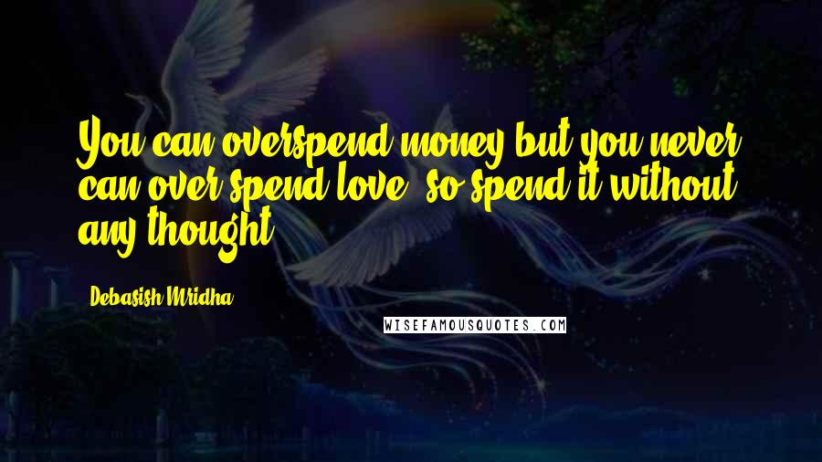 Debasish Mridha Quotes: You can overspend money but you never can over spend love, so spend it without any thought.