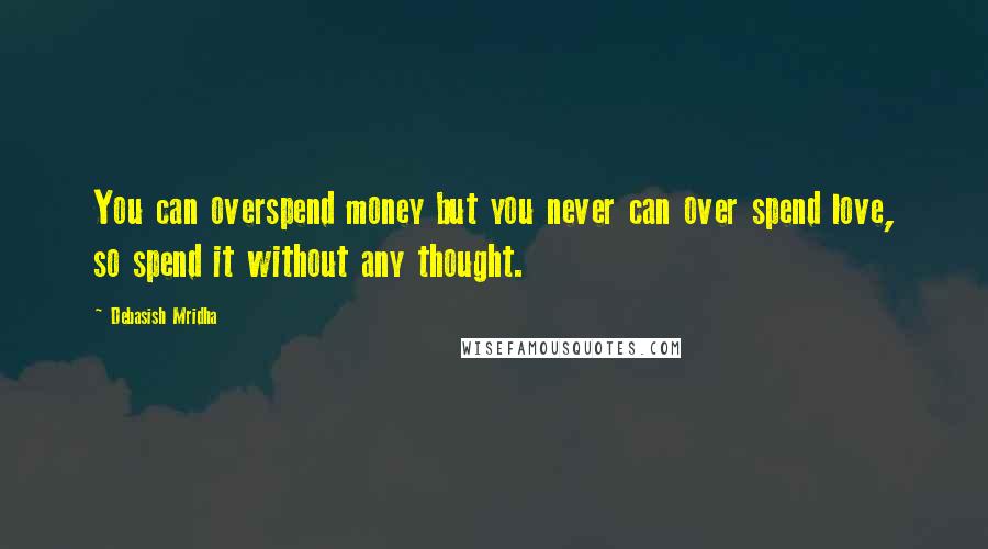 Debasish Mridha Quotes: You can overspend money but you never can over spend love, so spend it without any thought.