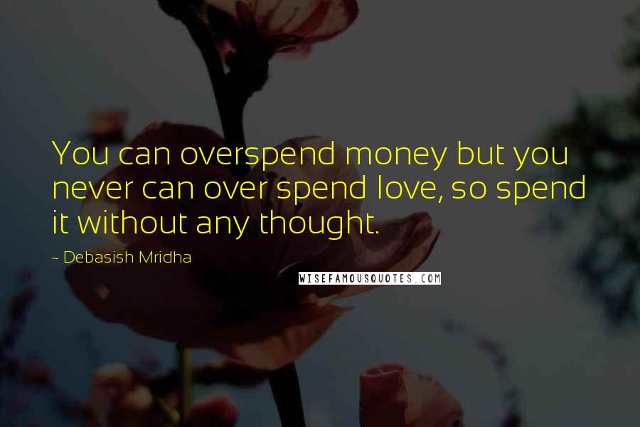 Debasish Mridha Quotes: You can overspend money but you never can over spend love, so spend it without any thought.