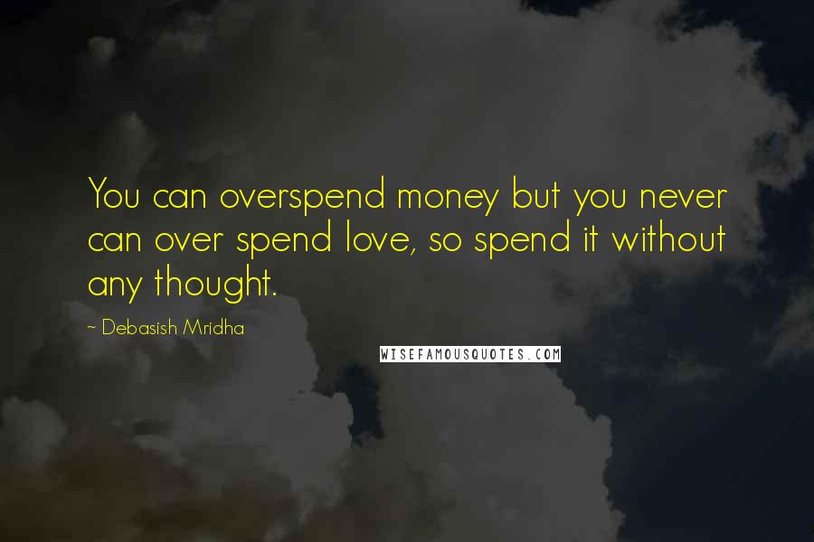 Debasish Mridha Quotes: You can overspend money but you never can over spend love, so spend it without any thought.