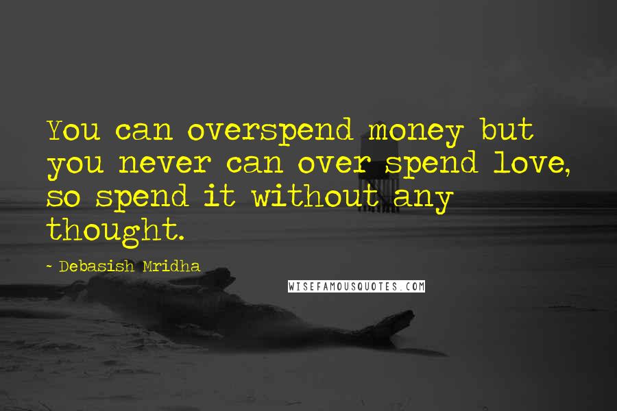 Debasish Mridha Quotes: You can overspend money but you never can over spend love, so spend it without any thought.