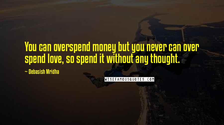 Debasish Mridha Quotes: You can overspend money but you never can over spend love, so spend it without any thought.