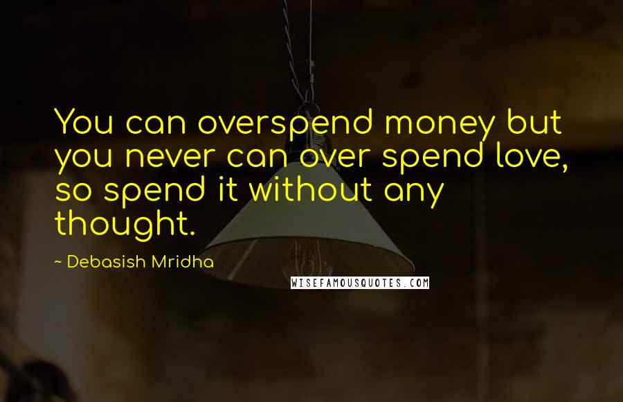 Debasish Mridha Quotes: You can overspend money but you never can over spend love, so spend it without any thought.