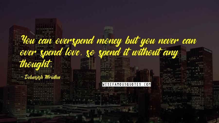 Debasish Mridha Quotes: You can overspend money but you never can over spend love, so spend it without any thought.