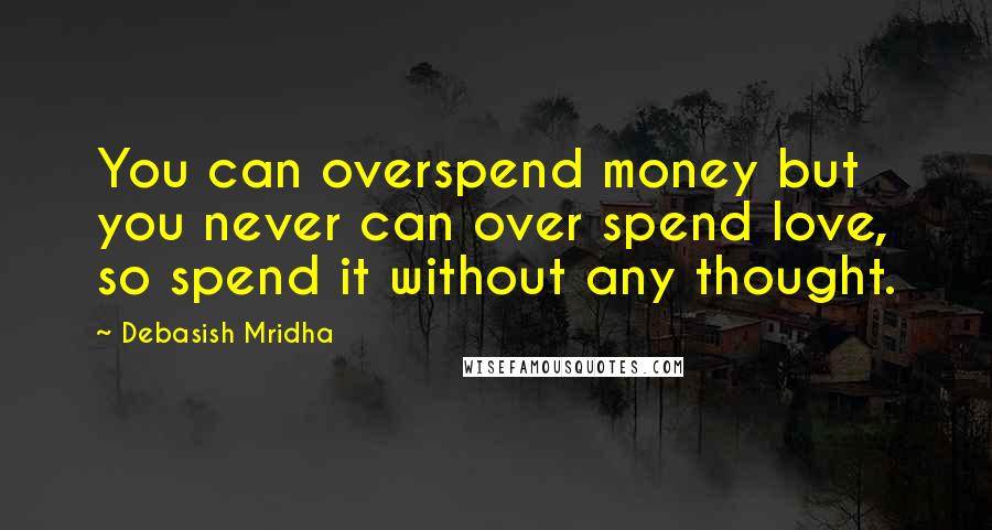 Debasish Mridha Quotes: You can overspend money but you never can over spend love, so spend it without any thought.