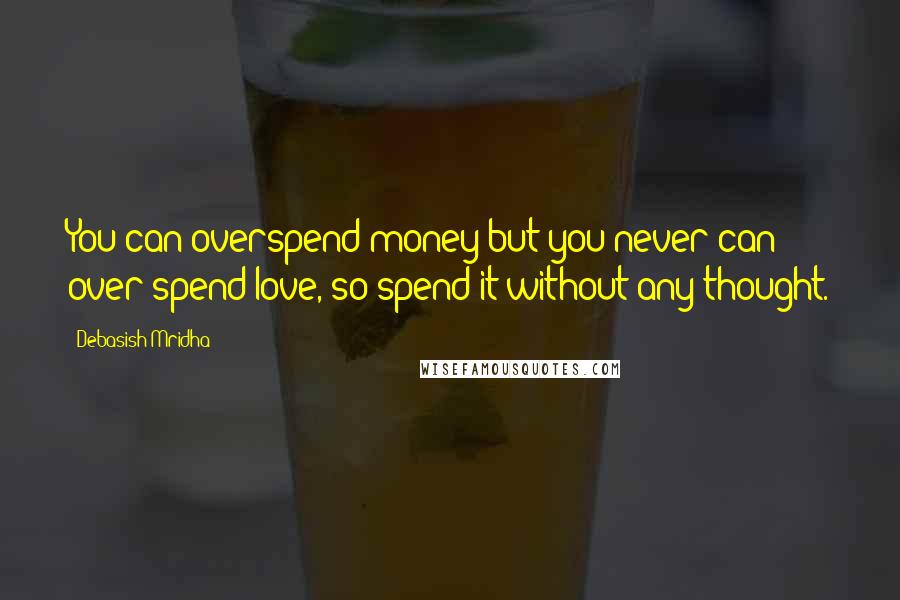 Debasish Mridha Quotes: You can overspend money but you never can over spend love, so spend it without any thought.