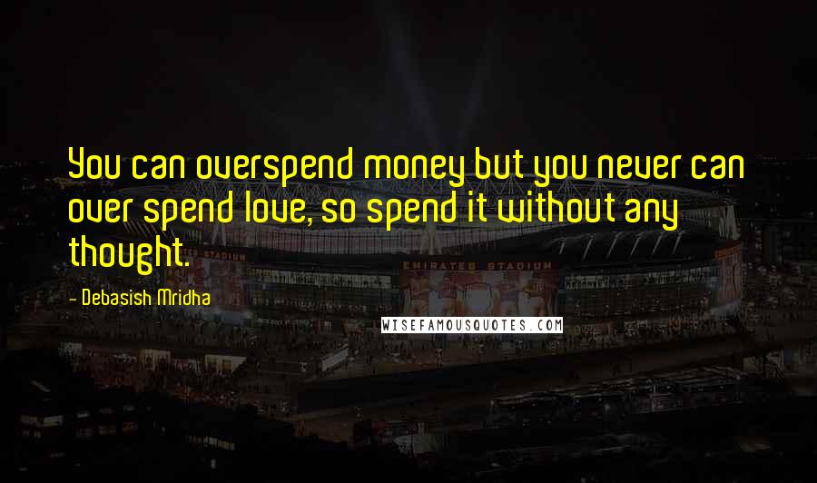 Debasish Mridha Quotes: You can overspend money but you never can over spend love, so spend it without any thought.