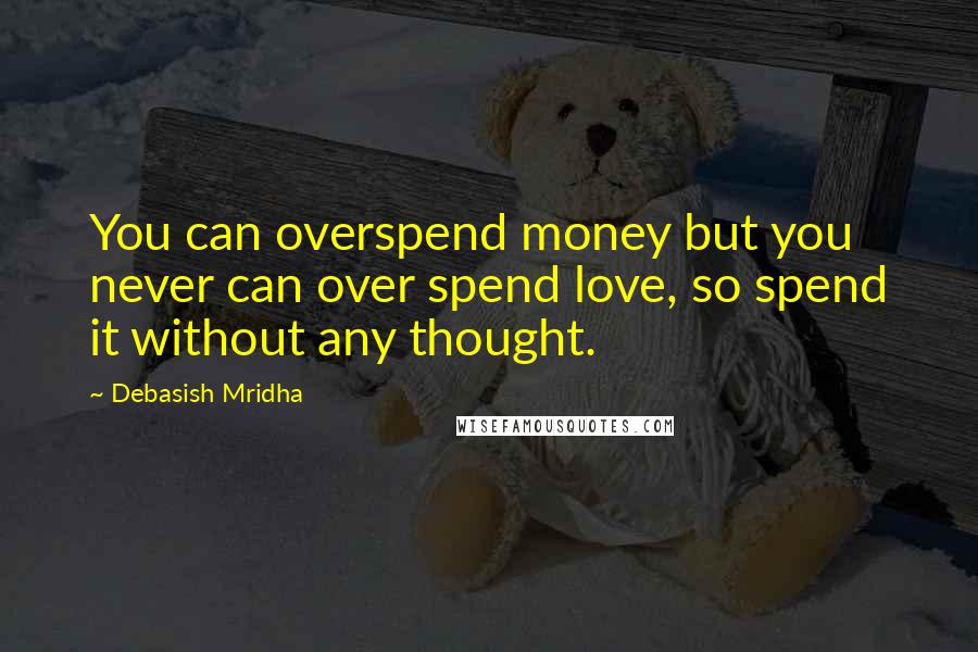 Debasish Mridha Quotes: You can overspend money but you never can over spend love, so spend it without any thought.