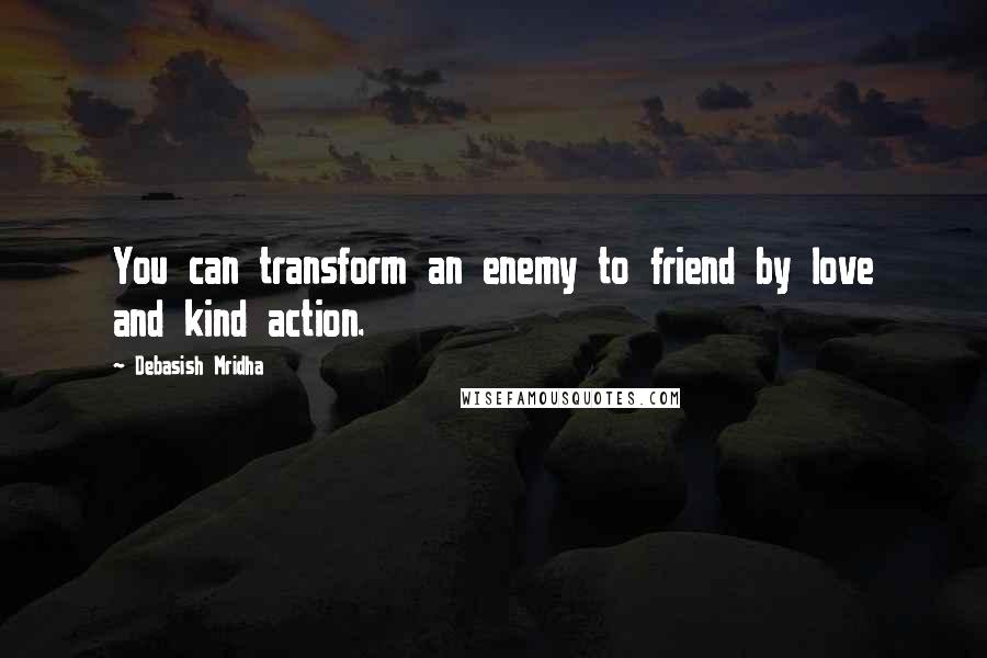 Debasish Mridha Quotes: You can transform an enemy to friend by love and kind action.