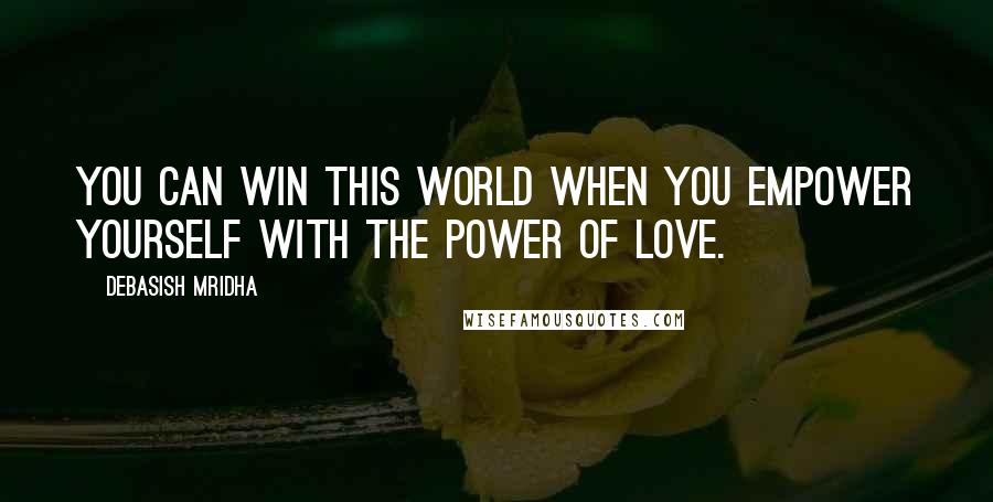 Debasish Mridha Quotes: You can win this world when you empower yourself with the power of love.