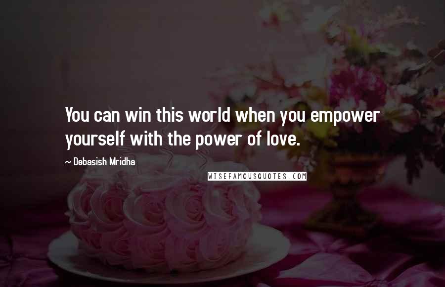 Debasish Mridha Quotes: You can win this world when you empower yourself with the power of love.