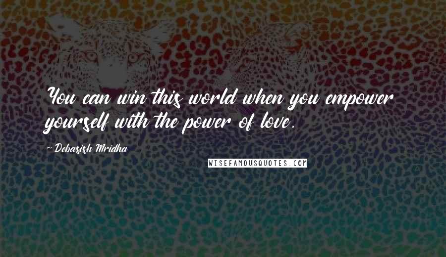 Debasish Mridha Quotes: You can win this world when you empower yourself with the power of love.