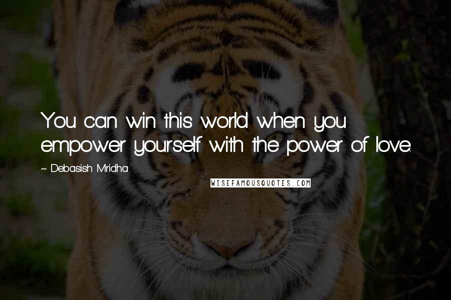Debasish Mridha Quotes: You can win this world when you empower yourself with the power of love.