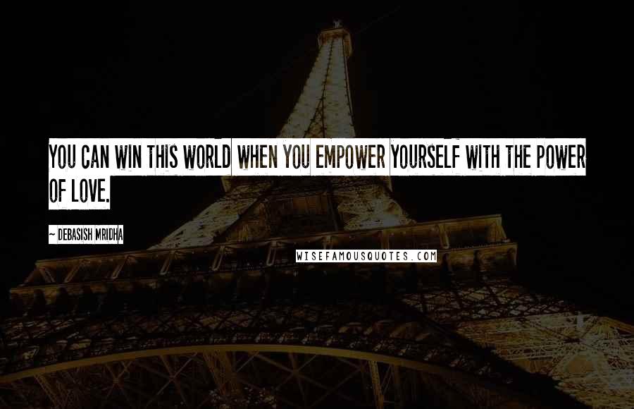 Debasish Mridha Quotes: You can win this world when you empower yourself with the power of love.