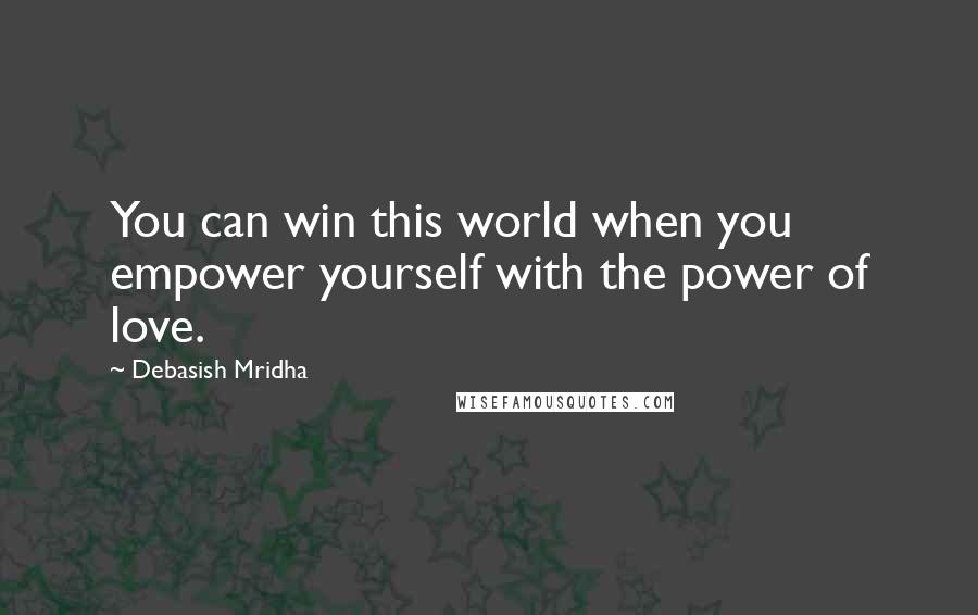 Debasish Mridha Quotes: You can win this world when you empower yourself with the power of love.