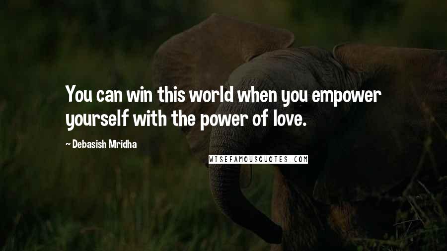 Debasish Mridha Quotes: You can win this world when you empower yourself with the power of love.