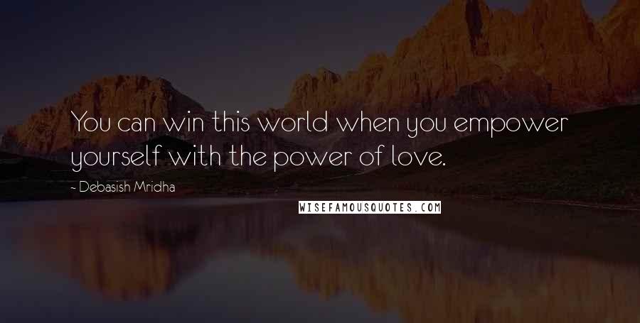 Debasish Mridha Quotes: You can win this world when you empower yourself with the power of love.