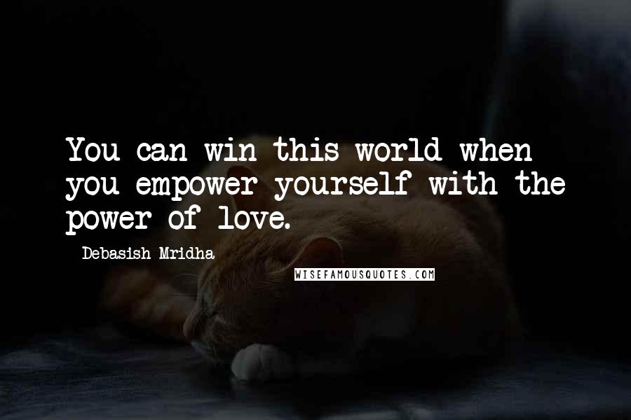 Debasish Mridha Quotes: You can win this world when you empower yourself with the power of love.