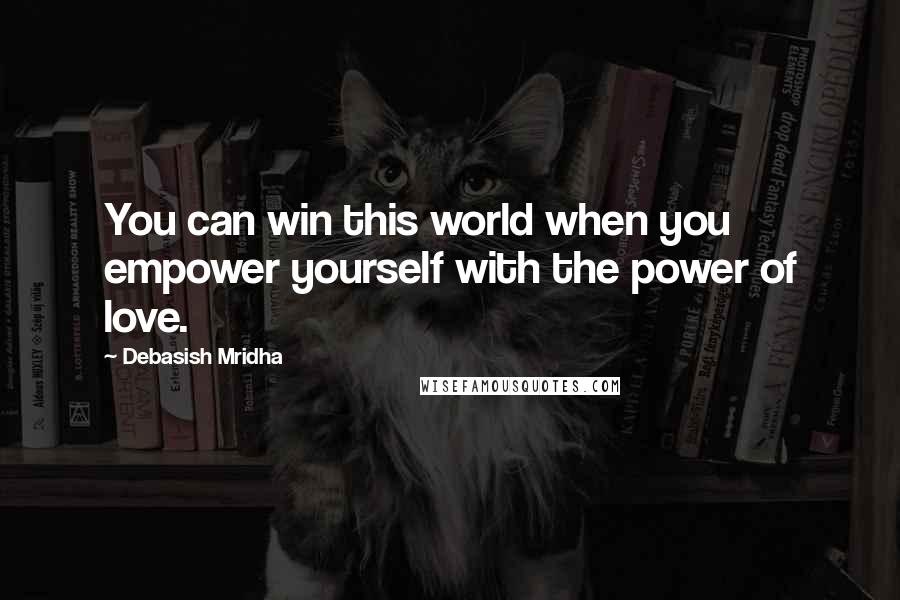 Debasish Mridha Quotes: You can win this world when you empower yourself with the power of love.