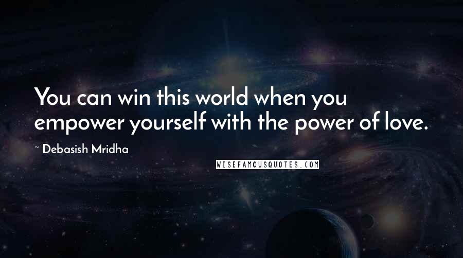 Debasish Mridha Quotes: You can win this world when you empower yourself with the power of love.