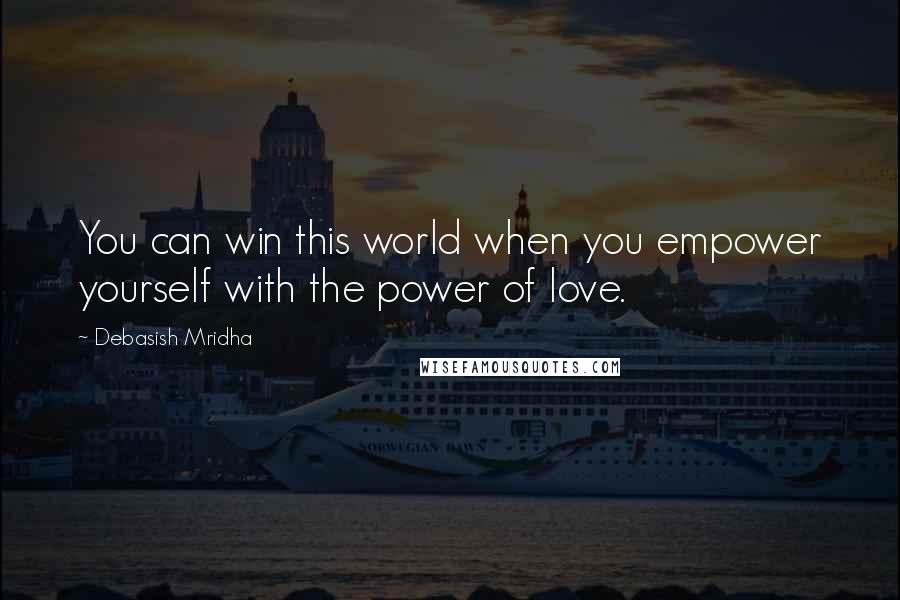 Debasish Mridha Quotes: You can win this world when you empower yourself with the power of love.