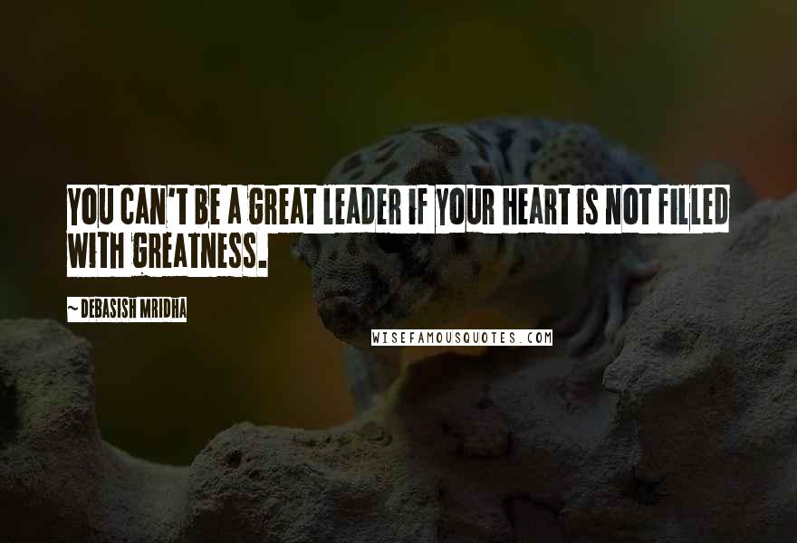 Debasish Mridha Quotes: You can't be a great leader if your heart is not filled with greatness.