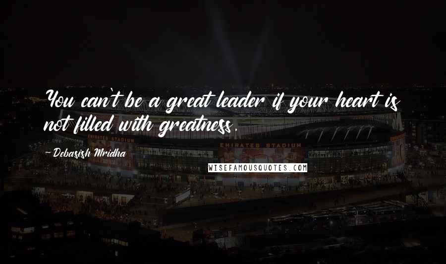 Debasish Mridha Quotes: You can't be a great leader if your heart is not filled with greatness.