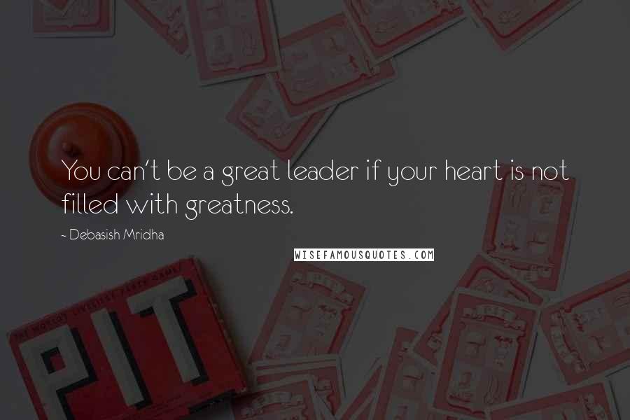 Debasish Mridha Quotes: You can't be a great leader if your heart is not filled with greatness.
