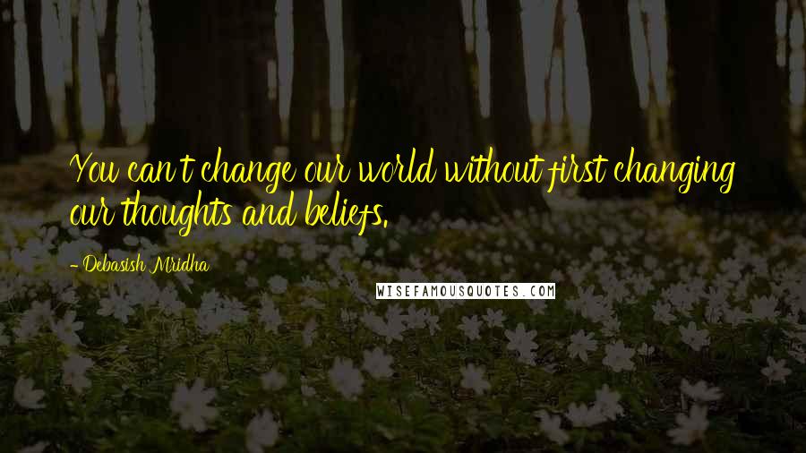 Debasish Mridha Quotes: You can't change our world without first changing our thoughts and beliefs.