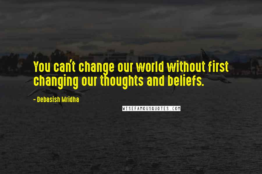 Debasish Mridha Quotes: You can't change our world without first changing our thoughts and beliefs.