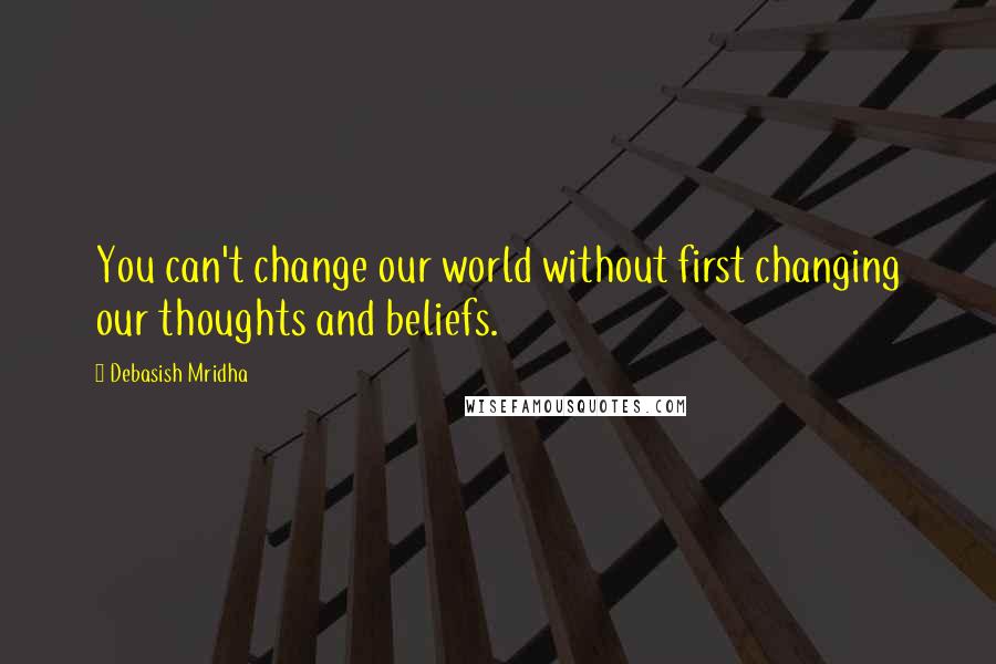 Debasish Mridha Quotes: You can't change our world without first changing our thoughts and beliefs.