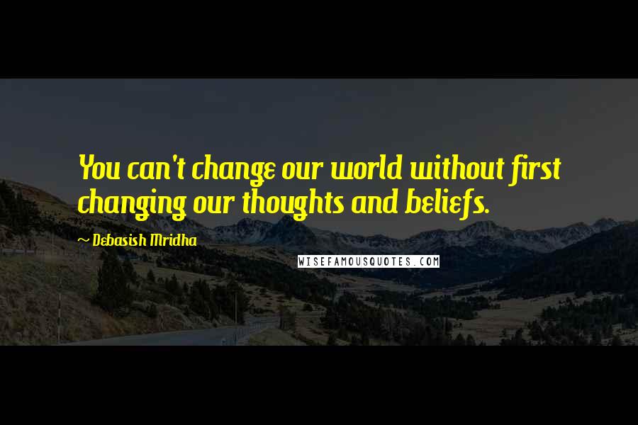 Debasish Mridha Quotes: You can't change our world without first changing our thoughts and beliefs.